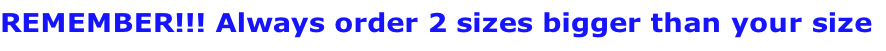 REMEMBER!!! Always order 2 sizes bigger than your size